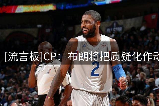 [流言板]CP：布朗将把质疑化作动力，用胜利回击所有质疑和轻视